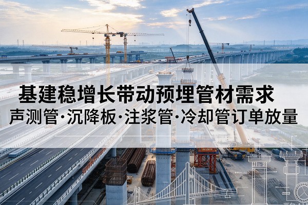 安新基建稳增长带动预埋监测管材需求,声测管、沉降板、注浆管订单持续放量